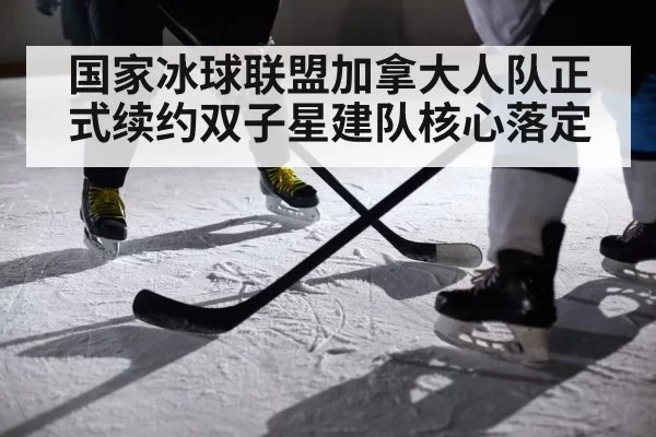 国家冰球联盟加拿大人队正式续约双子星建队核心落定