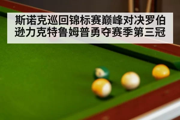 斯诺克巡回锦标赛巅峰对决罗伯逊力克特鲁姆普勇夺赛季第三冠