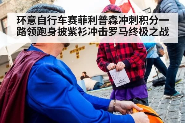 环意自行车赛菲利普森冲刺积分一路领跑身披紫衫冲击罗马终极之战