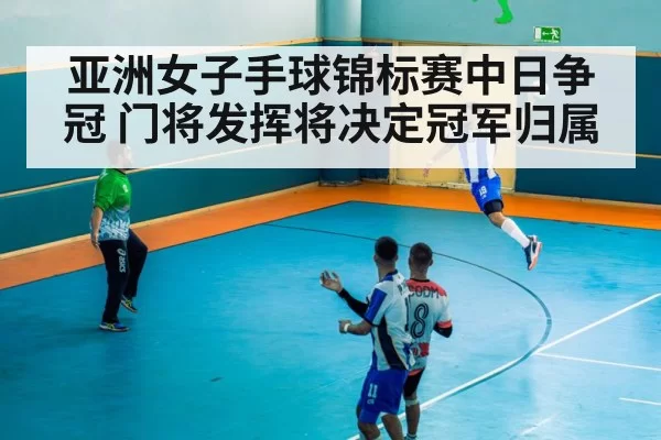 亚洲女子手球锦标赛中日争冠 门将发挥将决定冠军归属