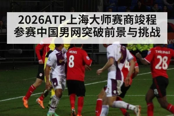 2026ATP上海大师赛商竣程参赛中国男网突破前景与挑战