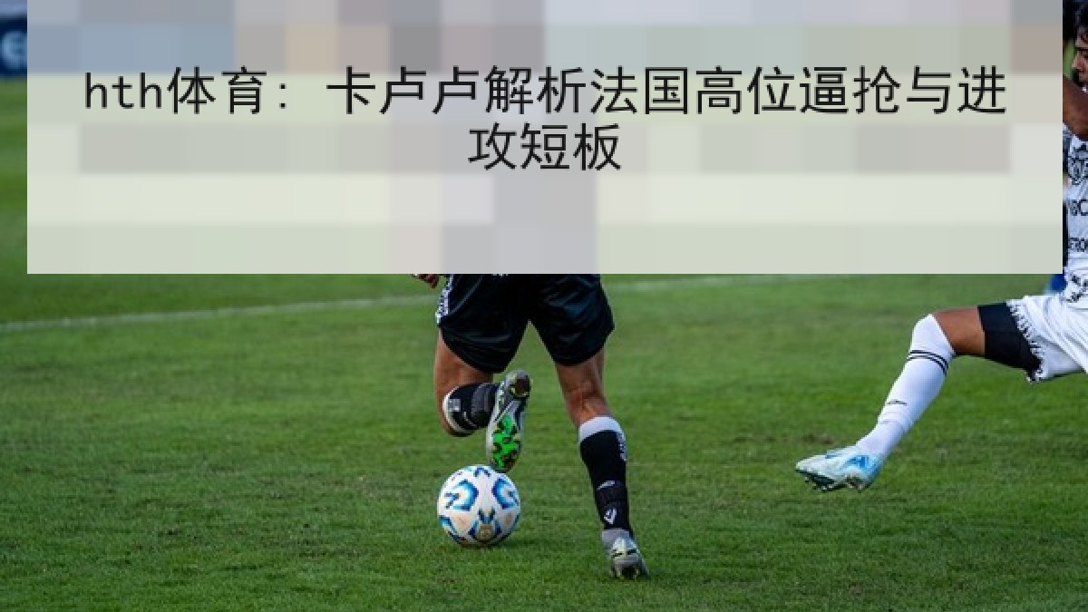 hth体育: 卡卢卢解析法国高位逼抢与进攻短板 hth体育: 卡卢卢解析法国高位逼抢与进攻短板