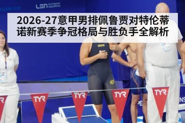 2026-27意甲男排佩鲁贾对特伦蒂诺新赛季争冠格局与胜负手全解析
